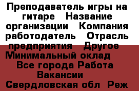 Преподаватель игры на гитаре › Название организации ­ Компания-работодатель › Отрасль предприятия ­ Другое › Минимальный оклад ­ 1 - Все города Работа » Вакансии   . Свердловская обл.,Реж г.